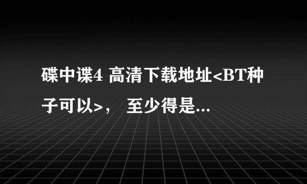 碟中谍4 高清下载地址<BT种子可以>， 至少得是DVD版的， TC版和TS版的就不用了。请发送到指定邮箱：