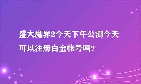 盛大魔界2今天下午公测今天可以注册白金帐号吗？