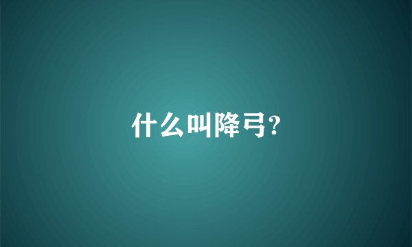 什么叫降弓?