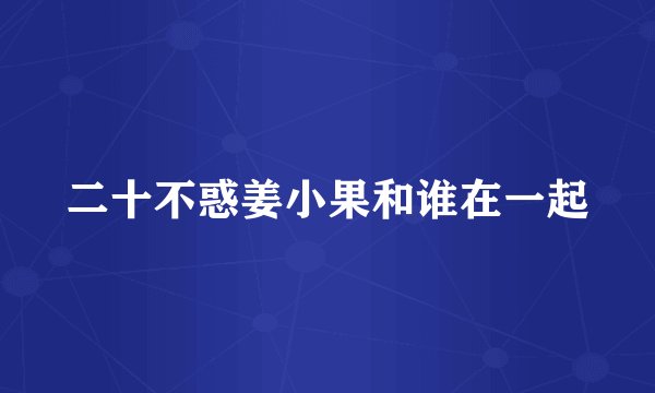 二十不惑姜小果和谁在一起