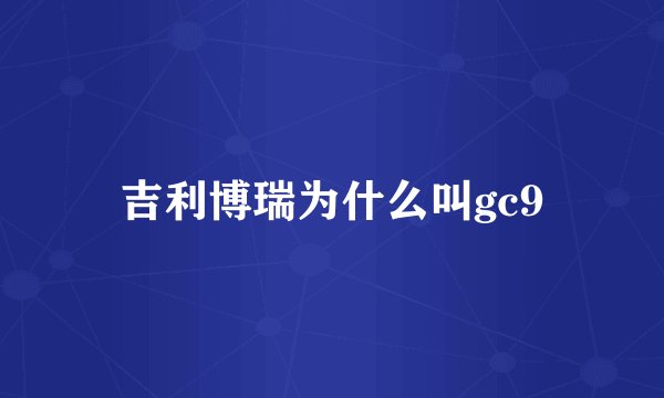 吉利博瑞为什么叫gc9