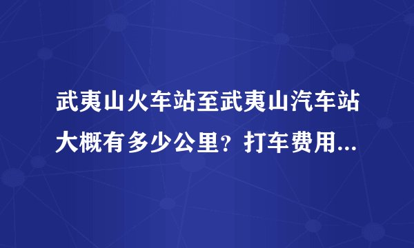 武夷山火车站至武夷山汽车站大概有多少公里？打车费用和司机开多少？大神们帮帮忙