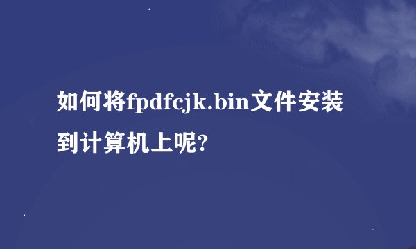 如何将fpdfcjk.bin文件安装到计算机上呢?