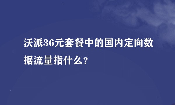 沃派36元套餐中的国内定向数据流量指什么？