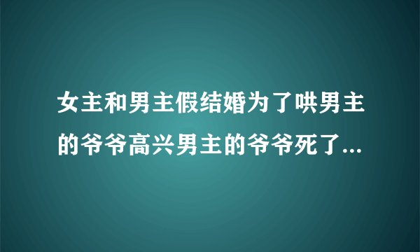 女主和男主假结婚为了哄男主的爷爷高兴男主的爷爷死了后他提出了离婚,是哪部
