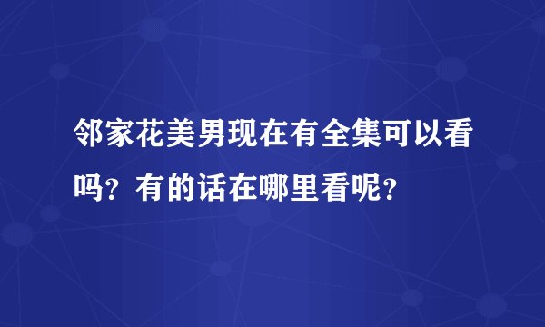 邻家花美男现在有全集可以看吗？有的话在哪里看呢？