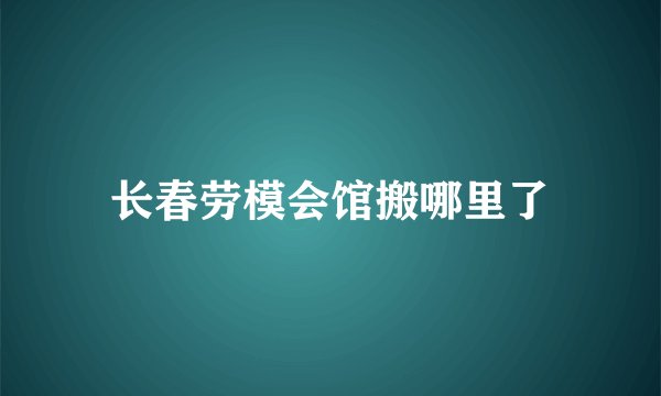 长春劳模会馆搬哪里了