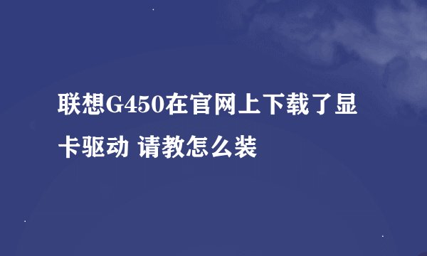 联想G450在官网上下载了显卡驱动 请教怎么装