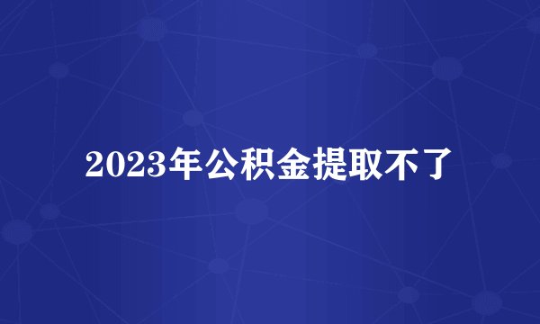 2023年公积金提取不了