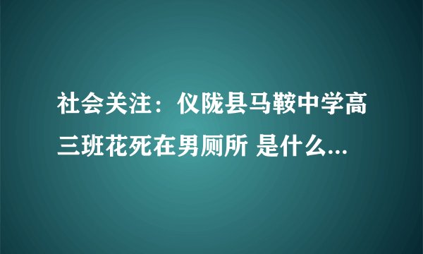 社会关注：仪陇县马鞍中学高三班花死在男厕所 是什么死亡原因？