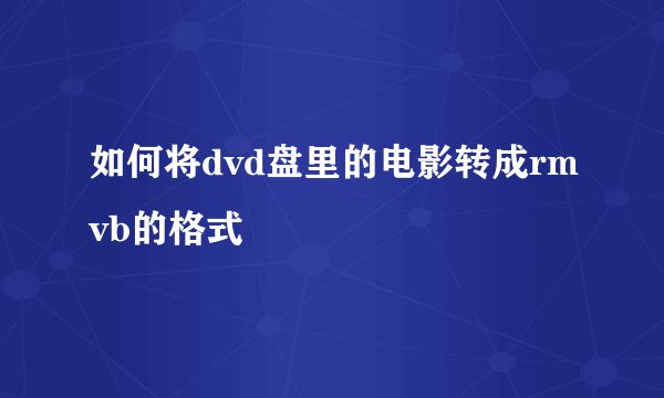 如何将dvd盘里的电影转成rmvb的格式