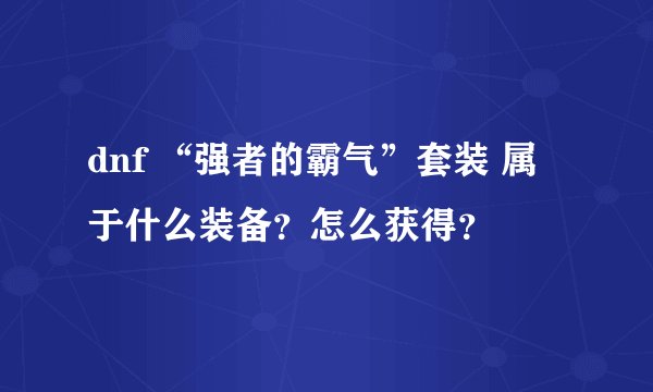 dnf “强者的霸气”套装 属于什么装备？怎么获得？