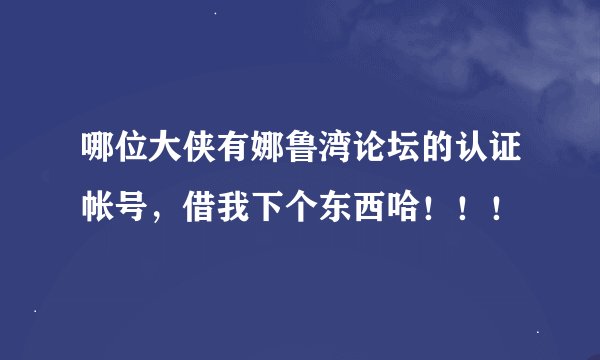 哪位大侠有娜鲁湾论坛的认证帐号，借我下个东西哈！！！