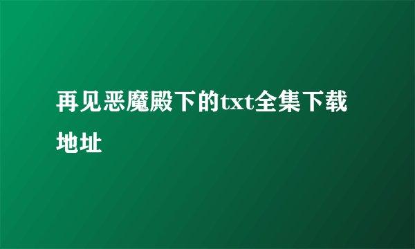 再见恶魔殿下的txt全集下载地址