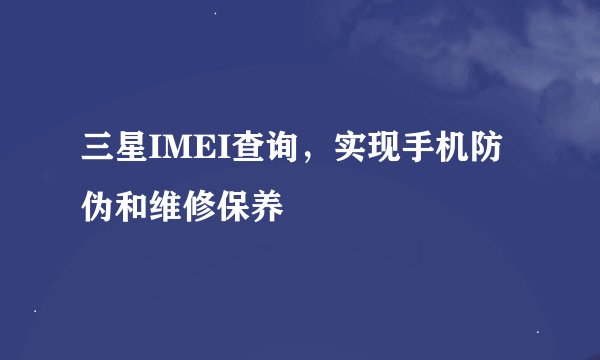 三星IMEI查询，实现手机防伪和维修保养