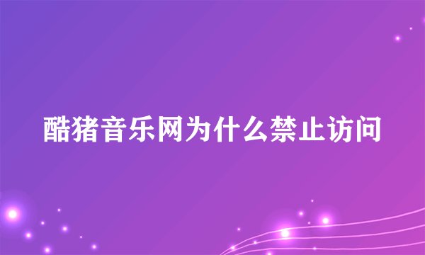 酷猪音乐网为什么禁止访问