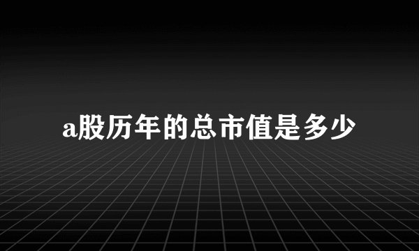 a股历年的总市值是多少