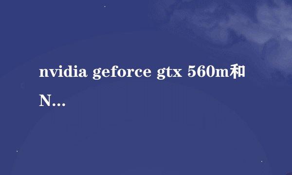 nvidia geforce gtx 560m和NVIDIA GeForce 610M哪个好