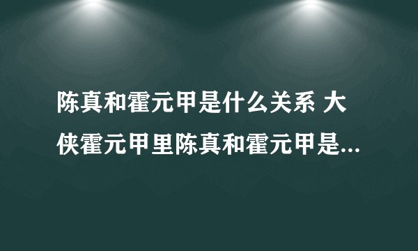 陈真和霍元甲是什么关系 大侠霍元甲里陈真和霍元甲是什么关系