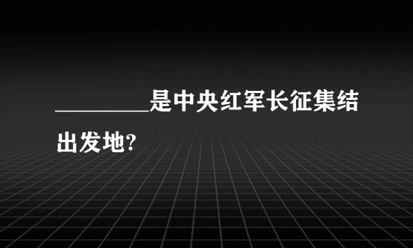 ________是中央红军长征集结出发地?