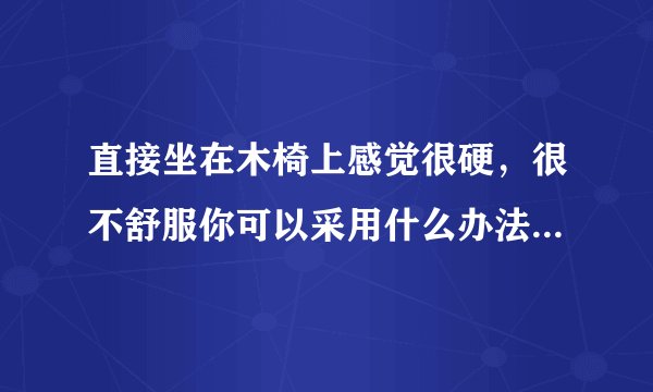 直接坐在木椅上感觉很硬，很不舒服你可以采用什么办法使自己做得舒服些？从物理学角度说明