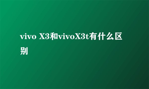 vivo X3和vivoX3t有什么区别