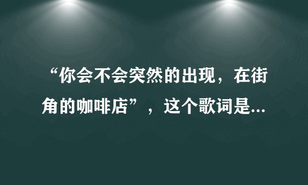 “你会不会突然的出现，在街角的咖啡店”，这个歌词是哪首歌的