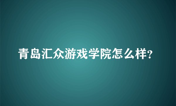 青岛汇众游戏学院怎么样？