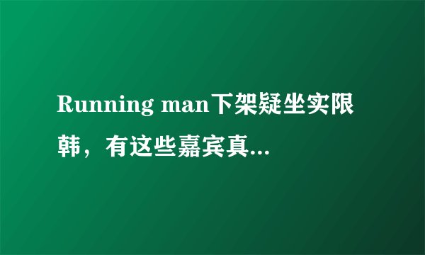Running man下架疑坐实限韩,有这些嘉宾真的很好看