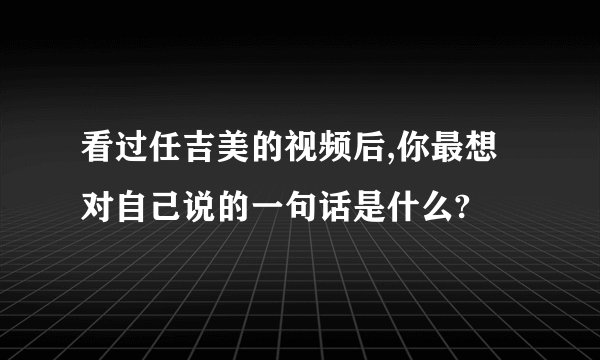 看过任吉美的视频后,你最想对自己说的一句话是什么?