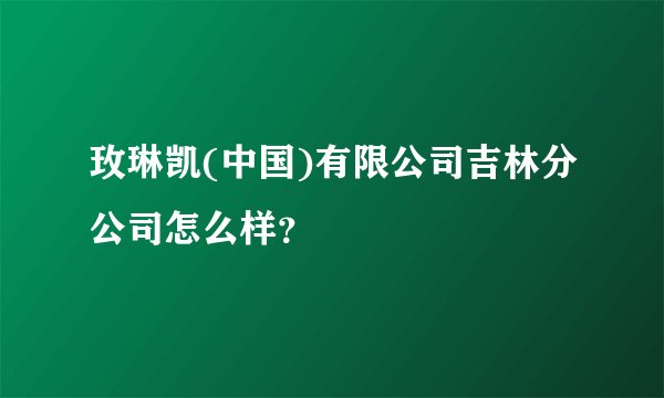 玫琳凯(中国)有限公司吉林分公司怎么样？