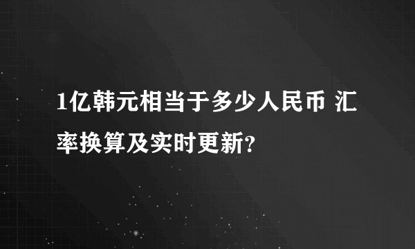 1亿韩元相当于多少人民币 汇率换算及实时更新？