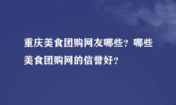 重庆美食团购网友哪些？哪些美食团购网的信誉好？