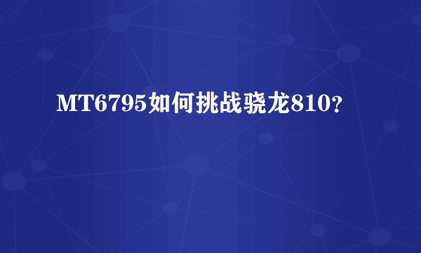 MT6795如何挑战骁龙810？