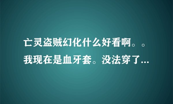 亡灵盗贼幻化什么好看啊。。我现在是血牙套。没法穿了，烂大街。。。。