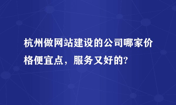 杭州做网站建设的公司哪家价格便宜点，服务又好的?