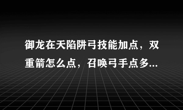 御龙在天陷阱弓技能加点，双重箭怎么点，召唤弓手点多少，详细的。。。。。。。。。。。。