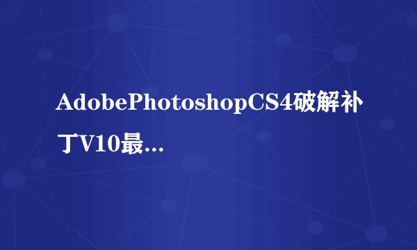 AdobePhotoshopCS4破解补丁V10最新免费版AdobePhotoshopCS4破解补丁V10最新免费版功能简介