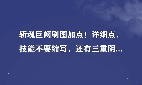 斩魂巨阙刷图加点！详细点，技能不要缩写，还有三重阴阳是什么