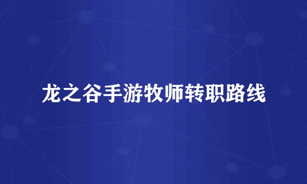 龙之谷手游牧师转职路线