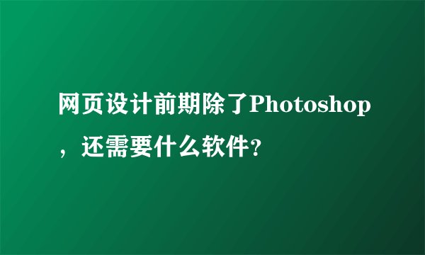网页设计前期除了Photoshop，还需要什么软件？