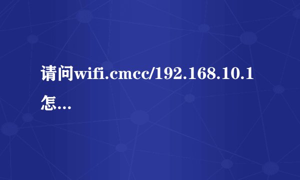 请问wifi.cmcc/192.168.10.1怎么登录【详细步骤】