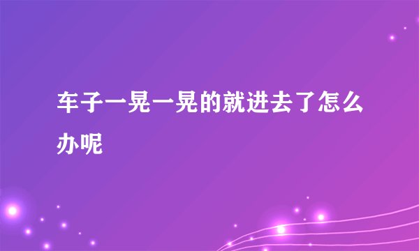 车子一晃一晃的就进去了怎么办呢
