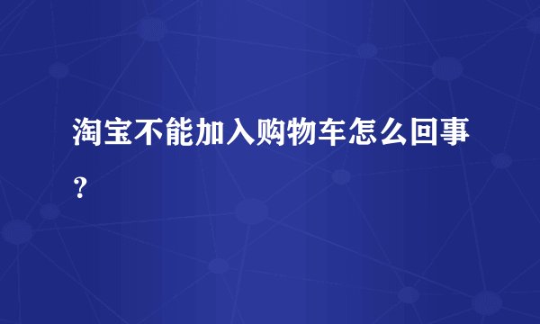 淘宝不能加入购物车怎么回事？