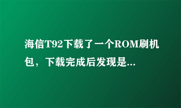海信T92下载了一个ROM刷机包，下载完成后发现是RAR格式的，该怎么弄 求高手全程解决!谢谢
