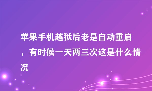 苹果手机越狱后老是自动重启，有时候一天两三次这是什么情况