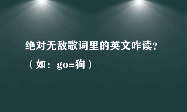 绝对无敌歌词里的英文咋读？（如：go=狗）