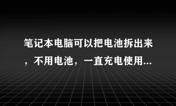 笔记本电脑可以把电池拆出来，不用电池，一直充电使用吗，对电脑有什么损害吗？