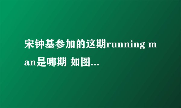 宋钟基参加的这期running man是哪期 如图 （他的鼻子上点了大红点）