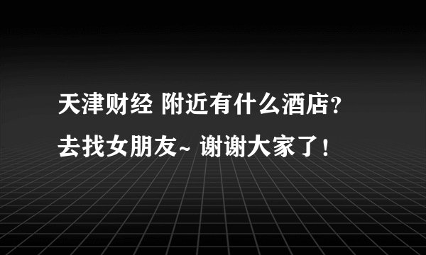 天津财经 附近有什么酒店？ 去找女朋友~ 谢谢大家了！